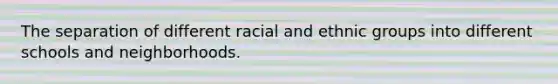 The separation of different racial and ethnic groups into different schools and neighborhoods.