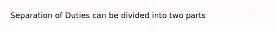 Separation of Duties can be divided into two parts