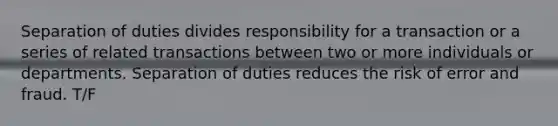 Separation of duties divides responsibility for a transaction or a series of related transactions between two or more individuals or departments. Separation of duties reduces the risk of error and fraud. T/F