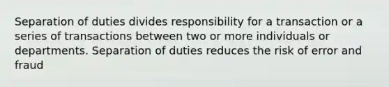 Separation of duties divides responsibility for a transaction or a series of transactions between two or more individuals or departments. Separation of duties reduces the risk of error and fraud