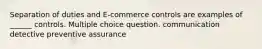 Separation of duties and E-commerce controls are examples of ______ controls. Multiple choice question. communication detective preventive assurance