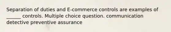 Separation of duties and E-commerce controls are examples of ______ controls. Multiple choice question. communication detective preventive assurance