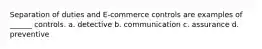 Separation of duties and E-commerce controls are examples of ______ controls. a. detective b. communication c. assurance d. preventive