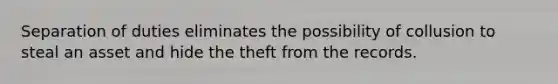 Separation of duties eliminates the possibility of collusion to steal an asset and hide the theft from the records.