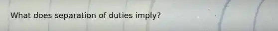 What does separation of duties imply?