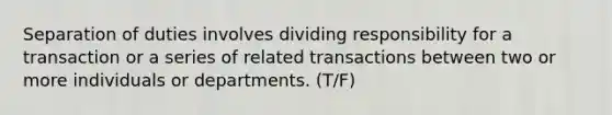 Separation of duties involves dividing responsibility for a transaction or a series of related transactions between two or more individuals or departments. (T/F)