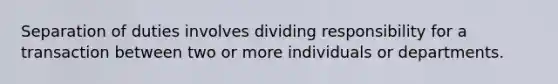 Separation of duties involves dividing responsibility for a transaction between two or more individuals or departments.