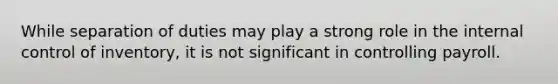While separation of duties may play a strong role in the internal control of inventory, it is not significant in controlling payroll.