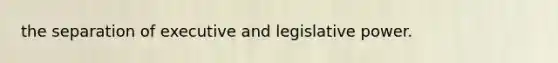 the separation of executive and legislative power.