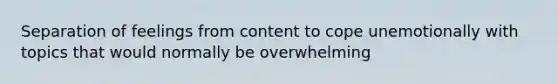 Separation of feelings from content to cope unemotionally with topics that would normally be overwhelming