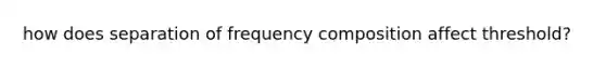 how does separation of frequency composition affect threshold?