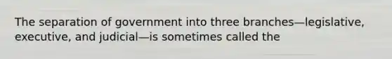 The separation of government into three branches—legislative, executive, and judicial—is sometimes called the
