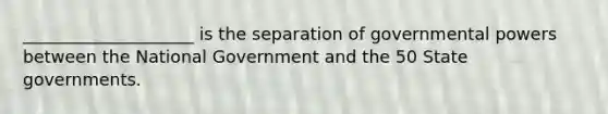 ____________________ is the separation of governmental powers between the National Government and the 50 State governments.