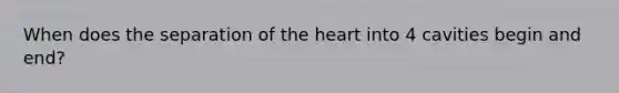 When does the separation of the heart into 4 cavities begin and end?