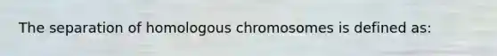 The separation of homologous chromosomes is defined as: