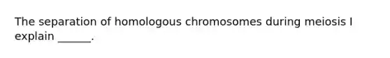 The separation of homologous chromosomes during meiosis I explain ______.