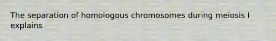 The separation of homologous chromosomes during meiosis I explains