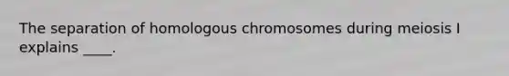 The separation of homologous chromosomes during <a href='https://www.questionai.com/knowledge/krlvDMYQWR-meiosis-i' class='anchor-knowledge'>meiosis i</a> explains ____.