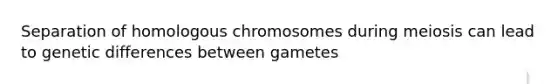 Separation of homologous chromosomes during meiosis can lead to genetic differences between gametes