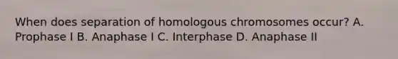 When does separation of homologous chromosomes occur? A. Prophase I B. Anaphase I C. Interphase D. Anaphase II