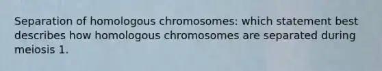 Separation of homologous chromosomes: which statement best describes how homologous chromosomes are separated during meiosis 1.