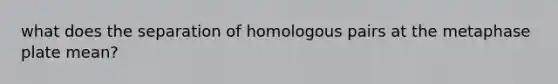 what does the separation of homologous pairs at the metaphase plate mean?