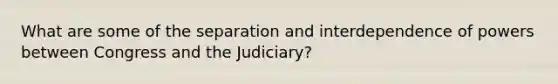 What are some of the separation and interdependence of powers between Congress and the Judiciary?