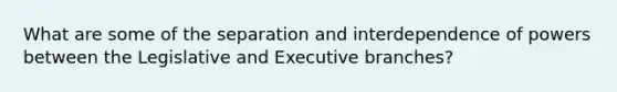 What are some of the separation and interdependence of powers between the Legislative and Executive branches?