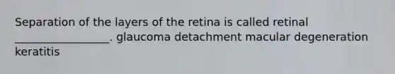 Separation of the layers of the retina is called retinal _________________. glaucoma detachment macular degeneration keratitis