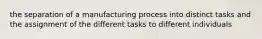 the separation of a manufacturing process into distinct tasks and the assignment of the different tasks to different individuals