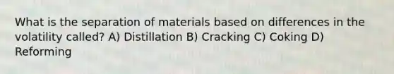 What is the separation of materials based on differences in the volatility called? A) Distillation B) Cracking C) Coking D) Reforming