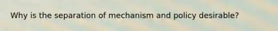 Why is the separation of mechanism and policy desirable?