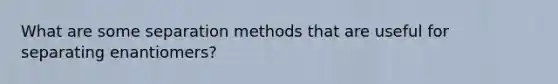 What are some separation methods that are useful for separating enantiomers?