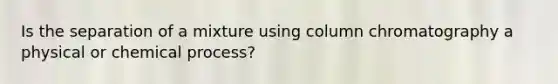 Is the separation of a mixture using column chromatography a physical or chemical process?