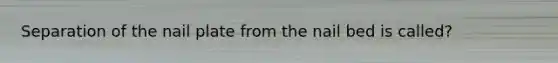 Separation of the nail plate from the nail bed is called?