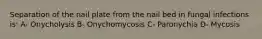 Separation of the nail plate from the nail bed in fungal infections is: A- Onycholysis B- Onychomycosis C- Paronychia D- Mycosis