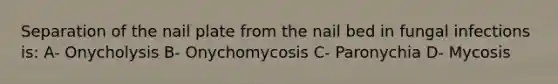 Separation of the nail plate from the nail bed in fungal infections is: A- Onycholysis B- Onychomycosis C- Paronychia D- Mycosis