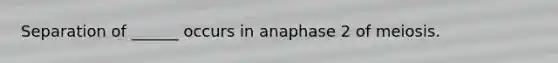 Separation of ______ occurs in anaphase 2 of meiosis.