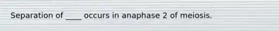 Separation of ____ occurs in anaphase 2 of meiosis.