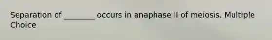 Separation of ________ occurs in anaphase II of meiosis. Multiple Choice