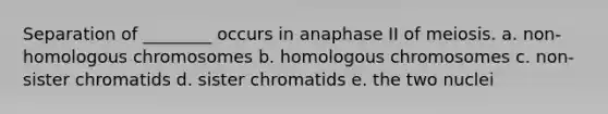 Separation of ________ occurs in anaphase II of meiosis. a. non-homologous chromosomes b. homologous chromosomes c. non-sister chromatids d. sister chromatids e. the two nuclei