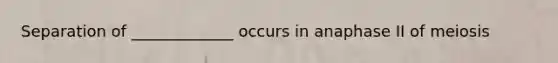 Separation of _____________ occurs in anaphase II of meiosis