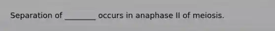 Separation of ________ occurs in anaphase II of meiosis.