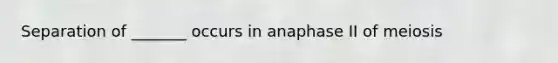 Separation of _______ occurs in anaphase II of meiosis