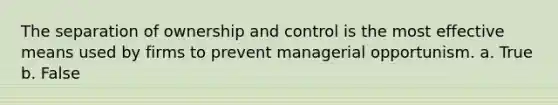 The separation of ownership and control is the most effective means used by firms to prevent managerial opportunism. a. True b. False