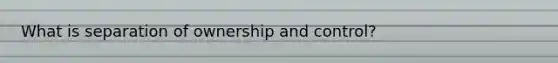 What is separation of ownership and control?