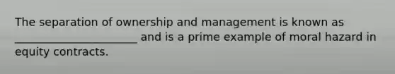 The separation of ownership and management is known as ______________________ and is a prime example of moral hazard in equity contracts.