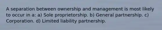 A separation between ownership and management is most likely to occur in a: a) Sole proprietorship. b) General partnership. c) Corporation. d) Limited liability partnership.