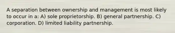 A separation between ownership and management is most likely to occur in a: A) sole proprietorship. B) general partnership. C) corporation. D) limited liability partnership.