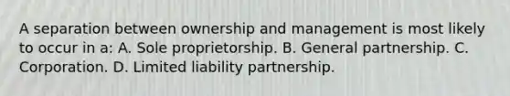 A separation between ownership and management is most likely to occur in a: A. Sole proprietorship. B. General partnership. C. Corporation. D. Limited liability partnership.